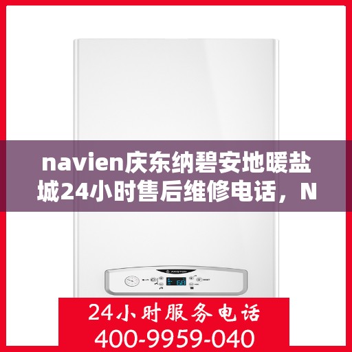 navien庆东纳碧安地暖盐城24小时售后维修电话，Navien庆东纳碧安地暖盐城全天候售后维修服务热线