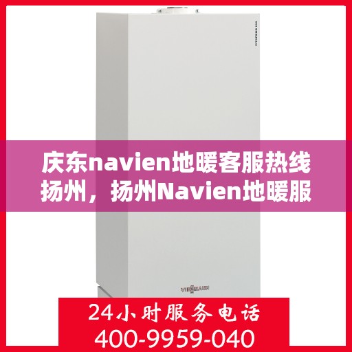 庆东navien地暖客服热线扬州，扬州Navien地暖服务热线，专业解答，温暖您的生活