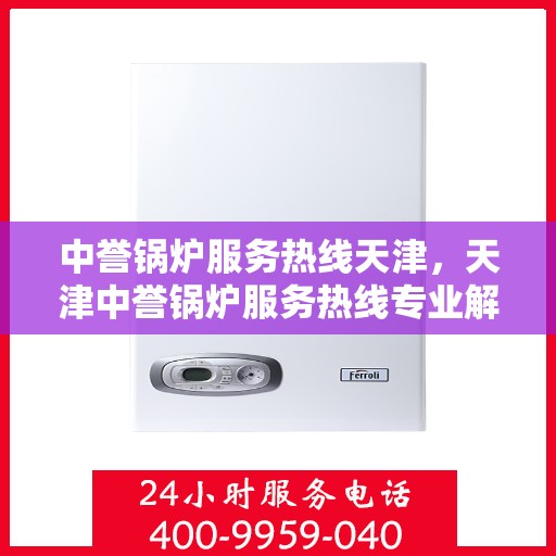 中誉锅炉服务热线天津，天津中誉锅炉服务热线专业解答，高效保障