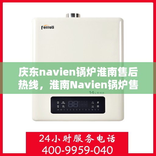 庆东navien锅炉淮南售后热线，淮南Navien锅炉售后热线，专业服务，庆东锅炉售后无忧