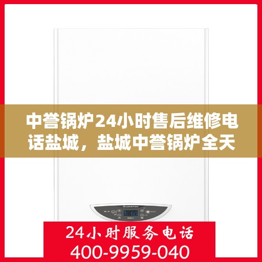 中誉锅炉24小时售后维修电话盐城，盐城中誉锅炉全天候售后维修服务热线