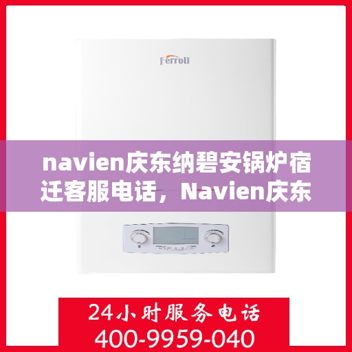 navien庆东纳碧安锅炉宿迁客服电话，Navien庆东纳碧安锅炉宿迁客服热线及咨询电话号码大全