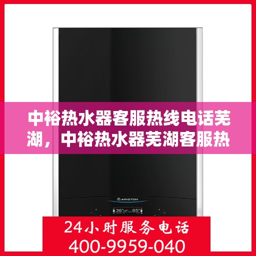 中裕热水器客服热线电话芜湖，中裕热水器芜湖客服热线电话及售后服务支持