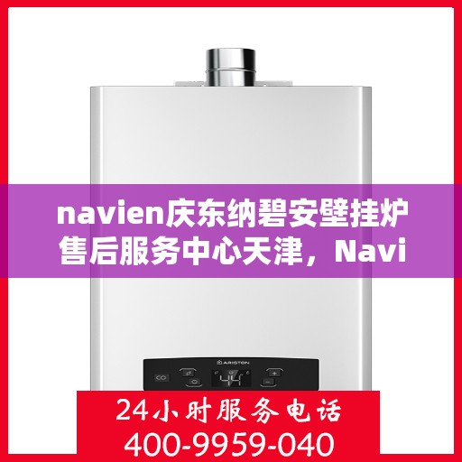 navien庆东纳碧安壁挂炉售后服务中心天津，Navien庆东纳碧安壁挂炉天津售后服务中心，专业维修与贴心服务