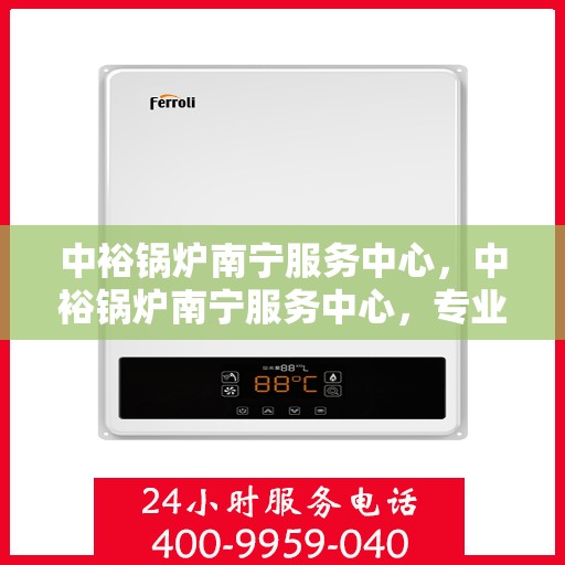 中裕锅炉南宁服务中心，中裕锅炉南宁服务中心，专业维修与优质服务并行