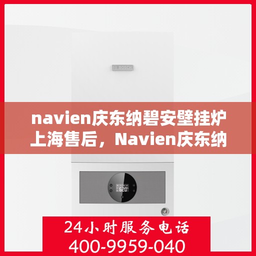 navien庆东纳碧安壁挂炉上海售后，Navien庆东纳碧安壁挂炉上海售后服务中心，专业维修与贴心服务