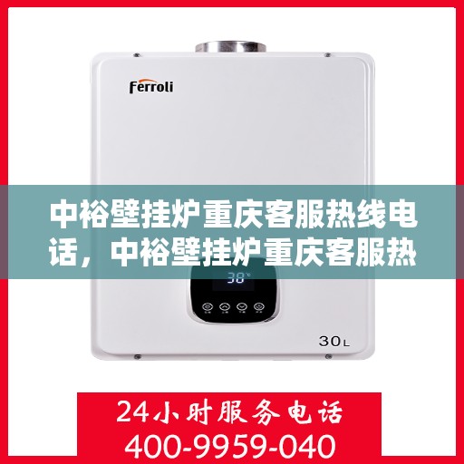 中裕壁挂炉重庆客服热线电话，中裕壁挂炉重庆客服热线全攻略，专业解答，贴心服务！