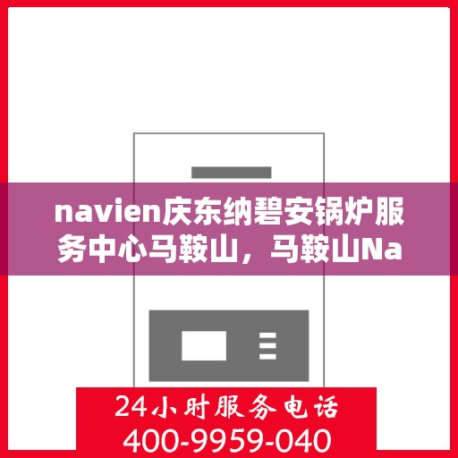 navien庆东纳碧安锅炉服务中心马鞍山，马鞍山Navien庆东纳碧安锅炉专业服务中心