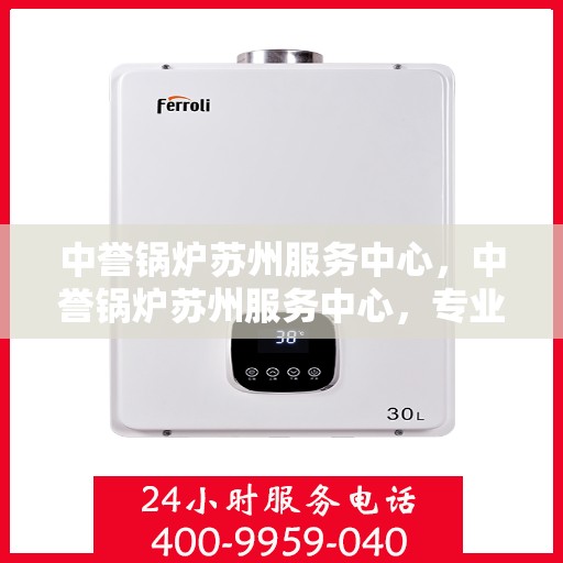 中誉锅炉苏州服务中心，中誉锅炉苏州服务中心，专业维修与优质服务并行