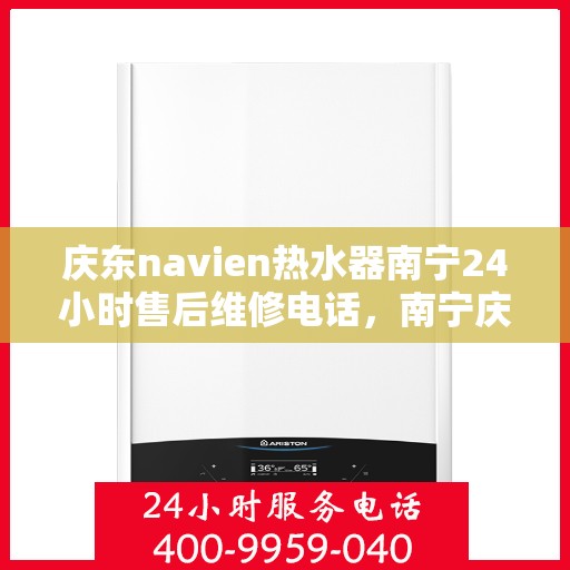 庆东navien热水器南宁24小时售后维修电话，南宁庆东Navien热水器全天候售后维修服务热线