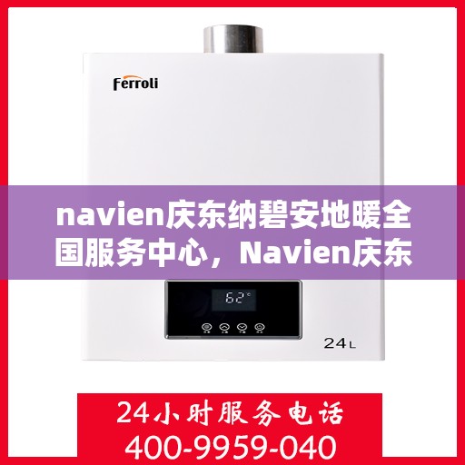 navien庆东纳碧安地暖全国服务中心，Navien庆东纳碧安地暖全国服务中心，专业提供地暖服务解决方案