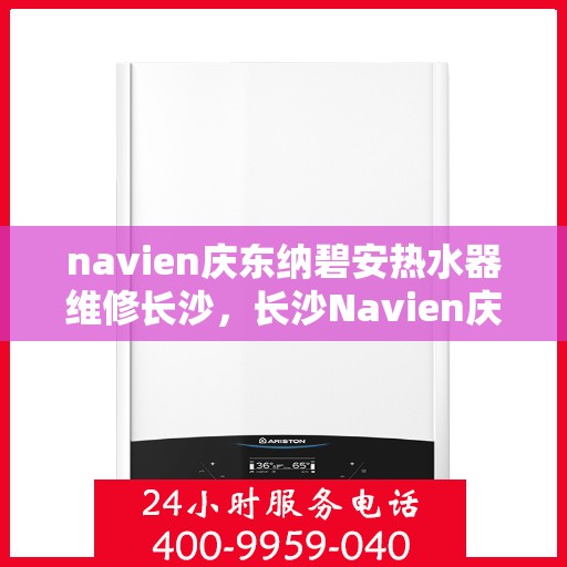 navien庆东纳碧安热水器维修长沙，长沙Navien庆东纳碧安热水器专业维修服务