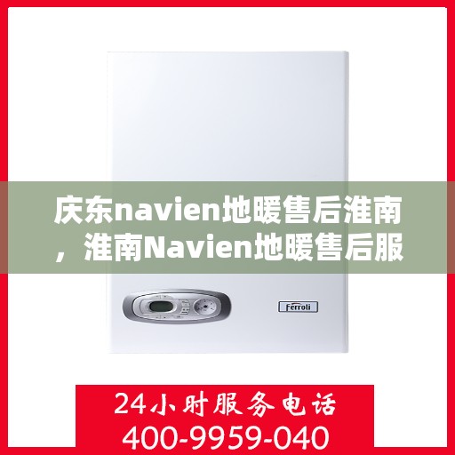 庆东navien地暖售后淮南，淮南Navien地暖售后服务中心，专业维护与售后保障，温暖您的生活