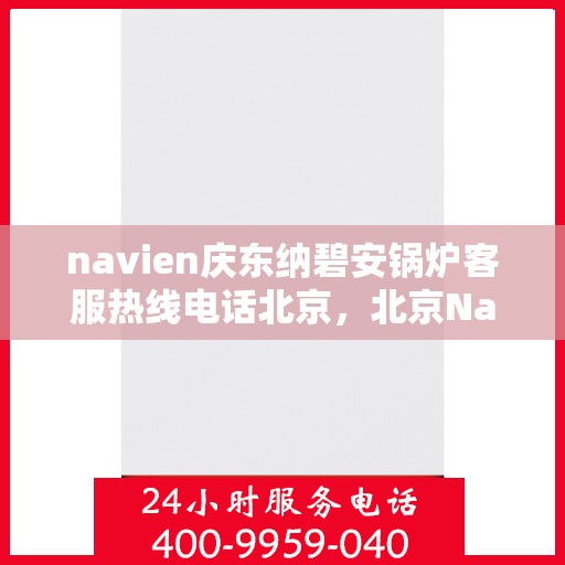 navien庆东纳碧安锅炉客服热线电话北京，北京Navien庆东纳碧安锅炉客服热线电话及技术支持全攻略