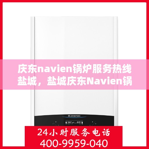 庆东navien锅炉服务热线盐城，盐城庆东Navien锅炉服务热线，专业解决您的锅炉问题