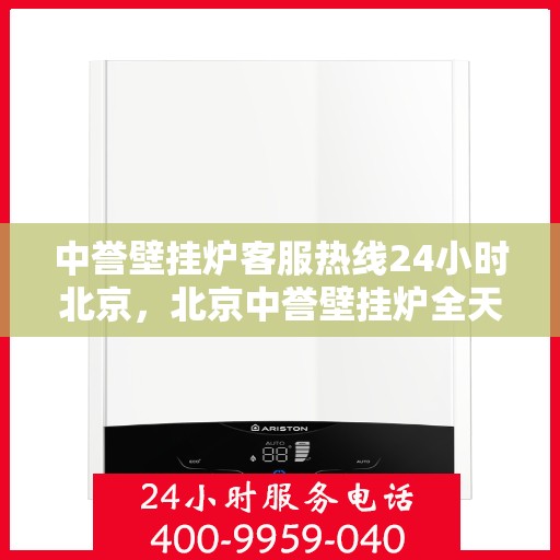 中誉壁挂炉客服热线24小时北京，北京中誉壁挂炉全天候客服热线，贴心服务随时在线