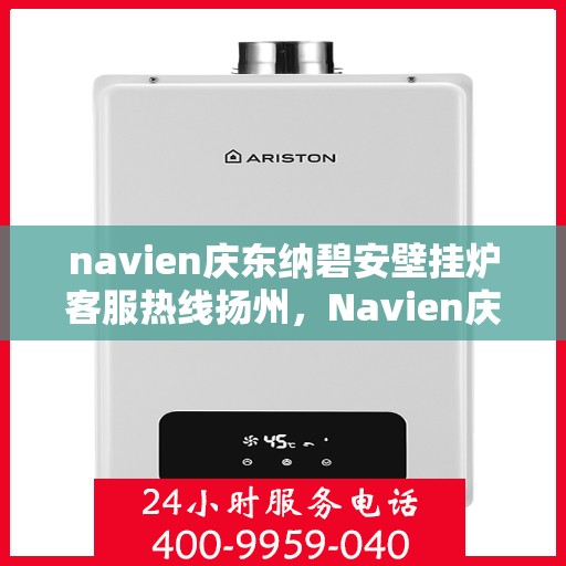 navien庆东纳碧安壁挂炉客服热线扬州，Navien庆东纳碧安壁挂炉扬州客服热线全面服务指南