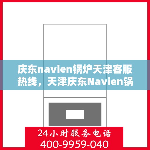 庆东navien锅炉天津客服热线，天津庆东Navien锅炉客服热线，专业支持与解决方案一站式服务
