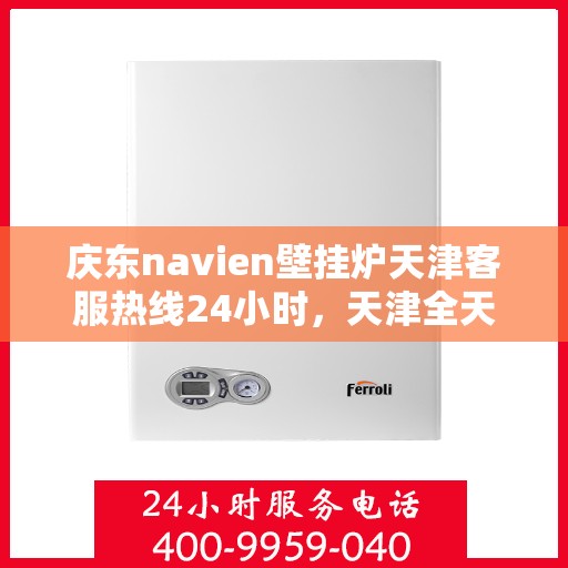 庆东navien壁挂炉天津客服热线24小时，天津全天候客服热线，Navien壁挂炉庆东服务随时在线