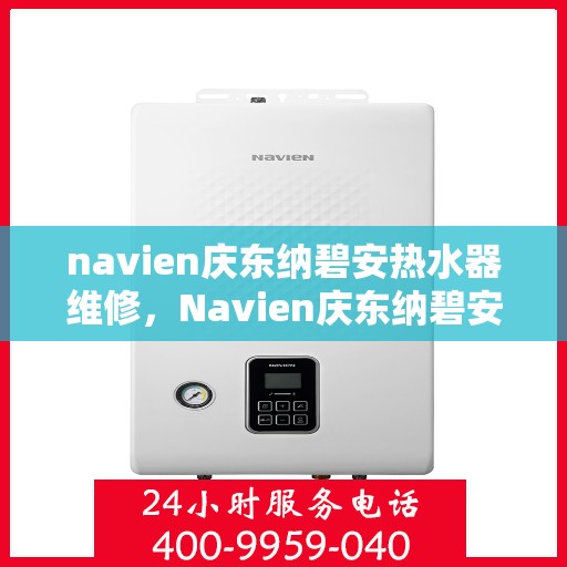 navien庆东纳碧安热水器维修，Navien庆东纳碧安热水器维修指南，专业解决故障，保障热水供应