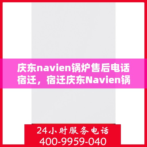 庆东navien锅炉售后电话宿迁，宿迁庆东Navien锅炉售后支持热线公布