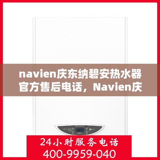 navien庆东纳碧安热水器官方售后电话，Navien庆东纳碧安热水器售后服务中心联系电话，专业解决您的热水器问题