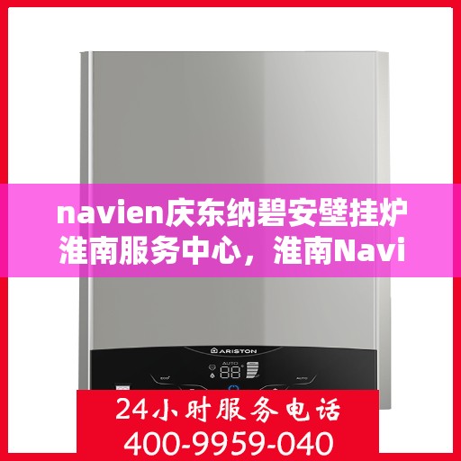 navien庆东纳碧安壁挂炉淮南服务中心，淮南Navien庆东纳碧安壁挂炉服务中心，专业维修与保养之选