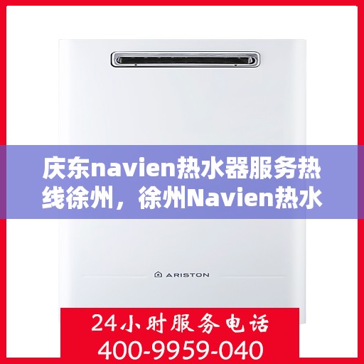 庆东navien热水器服务热线徐州，徐州Navien热水器服务热线，专业解决您的热水问题
