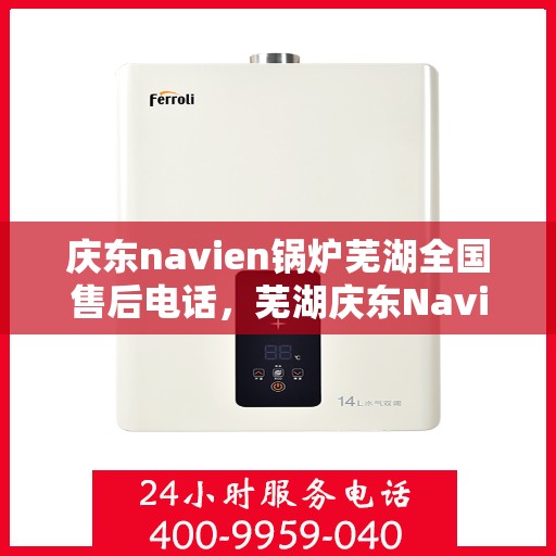 庆东navien锅炉芜湖全国售后电话，芜湖庆东Navien锅炉全国售后维修服务热线公布
