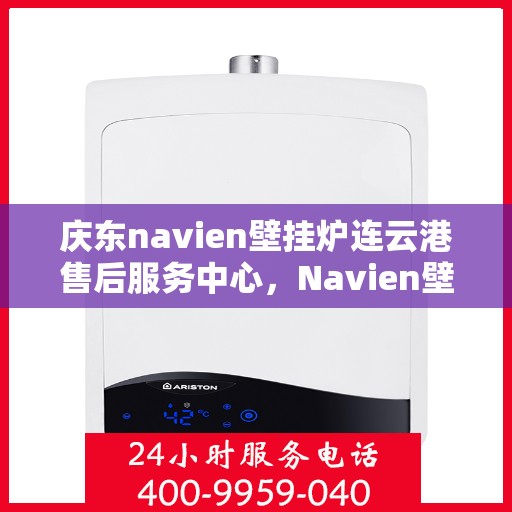 庆东navien壁挂炉连云港售后服务中心，Navien壁挂炉连云港售后服务中心，专业服务，温暖您的生活