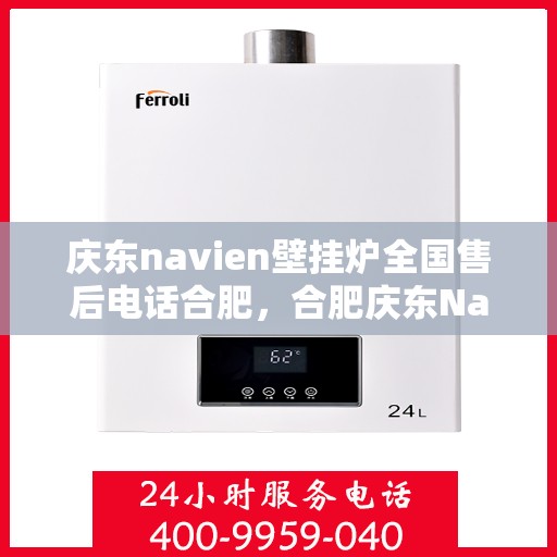 庆东navien壁挂炉全国售后电话合肥，合肥庆东Navien壁挂炉全国售后电话及维修服务指南