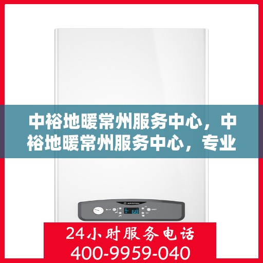 中裕地暖常州服务中心，中裕地暖常州服务中心，专业温暖您的生活