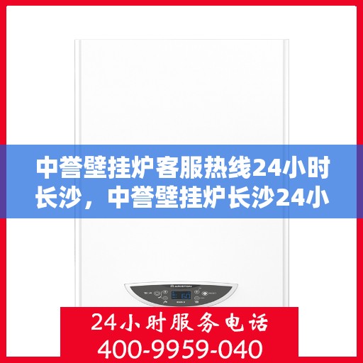 中誉壁挂炉客服热线24小时长沙，中誉壁挂炉长沙24小时客服热线全面服务