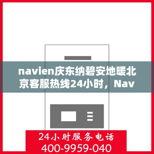 navien庆东纳碧安地暖北京客服热线24小时，Navien庆东纳碧安地暖北京客服热线全天候服务支持