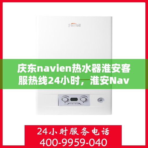 庆东navien热水器淮安客服热线24小时，淮安Navien热水器客服热线全天候服务，专业解答您的疑问