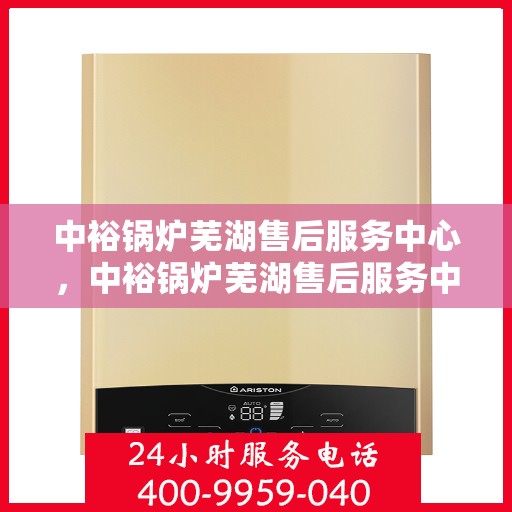 中裕锅炉芜湖售后服务中心，中裕锅炉芜湖售后服务中心，专业维修与优质服务并重