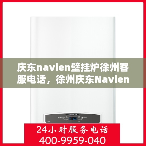 庆东navien壁挂炉徐州客服电话，徐州庆东Navien壁挂炉客服热线及咨询支持服务