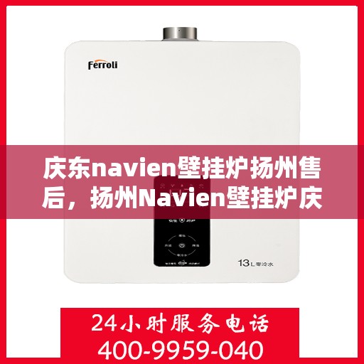 庆东navien壁挂炉扬州售后，扬州Navien壁挂炉庆东售后维修专业服务