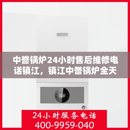 中誉锅炉24小时售后维修电话镇江，镇江中誉锅炉全天候售后维修服务热线