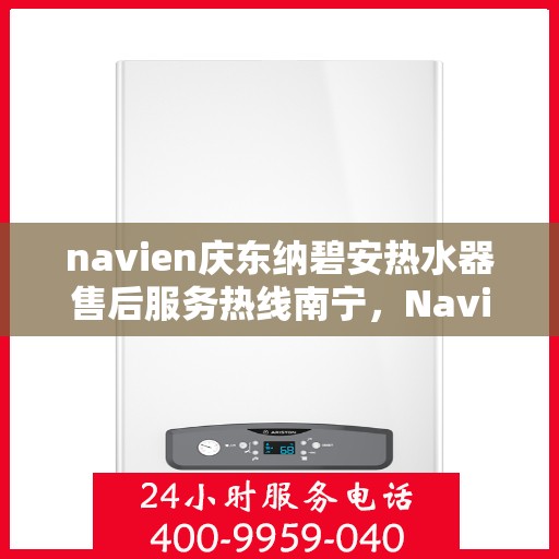 navien庆东纳碧安热水器售后服务热线南宁，Navien庆东纳碧安热水器南宁售后服务热线及维修支持专业服务