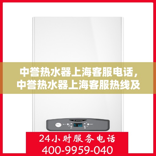中誉热水器上海客服电话，中誉热水器上海客服热线及咨询电话号码详解