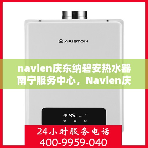 navien庆东纳碧安热水器南宁服务中心，Navien庆东纳碧安热水器南宁服务中心，专业维修与优质服务体验