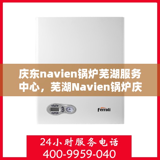 庆东navien锅炉芜湖服务中心，芜湖Navien锅炉庆东服务中心，专业维护，高效运行保障