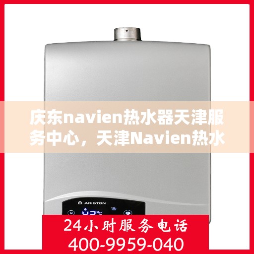 庆东navien热水器天津服务中心，天津Navien热水器服务中心，专业维修庆东热水器，贴心服务保障您的居家温暖体验