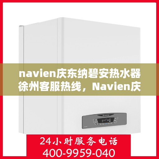 navien庆东纳碧安热水器徐州客服热线，Navien庆东纳碧安热水器徐州客服热线，专业团队为您提供全方位服务支持