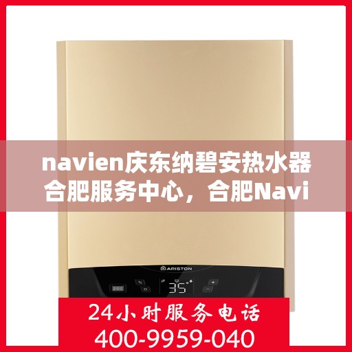 navien庆东纳碧安热水器合肥服务中心，合肥Navien庆东纳碧安热水器服务中心，专业维修与保养一站式解决方案