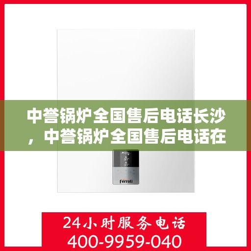 中誉锅炉全国售后电话长沙，中誉锅炉全国售后电话在长沙，专业维修与贴心服务一站式解决！