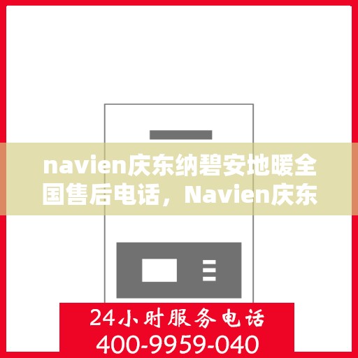 navien庆东纳碧安地暖全国售后电话，Navien庆东纳碧安地暖全国售后电话及售后服务解析