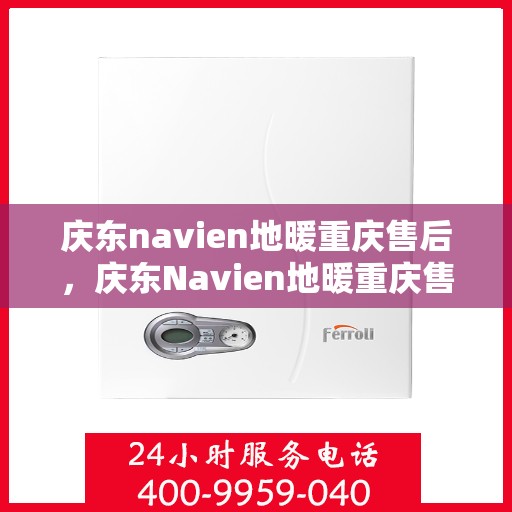 庆东navien地暖重庆售后，庆东Navien地暖重庆售后服务中心，专业售后，温暖您的生活