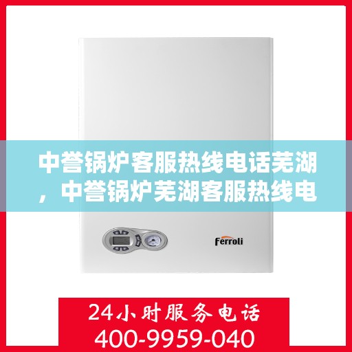 中誉锅炉客服热线电话芜湖，中誉锅炉芜湖客服热线电话揭秘，专业解答，贴心服务